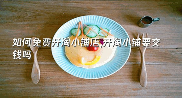 如何免费开淘小铺店,开淘小铺要交钱吗