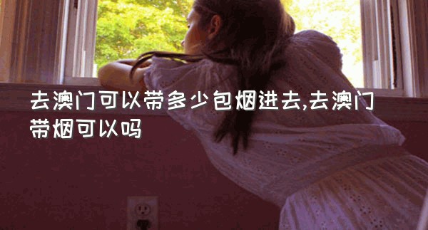 去澳门可以带多少包烟进去,去澳门带烟可以吗