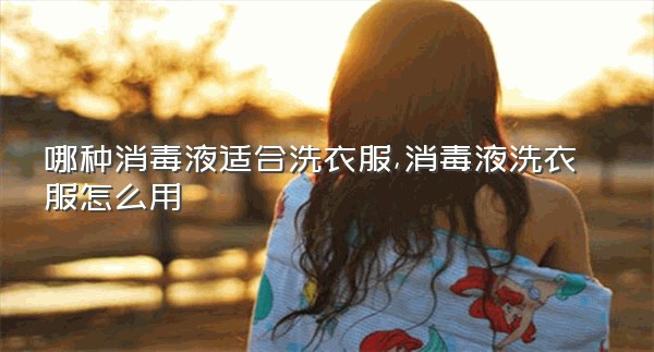 哪种消毒液适合洗衣服,消毒液洗衣服怎么用