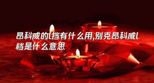 昂科威的l挡有什么用,别克昂科威l档是什么意思