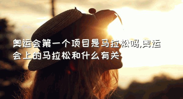 奥运会第一个项目是马拉松吗,奥运会上的马拉松和什么有关