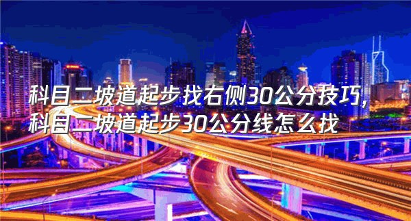 科目二坡道起步找右侧30公分技巧,科目二坡道起步30公分线怎么找