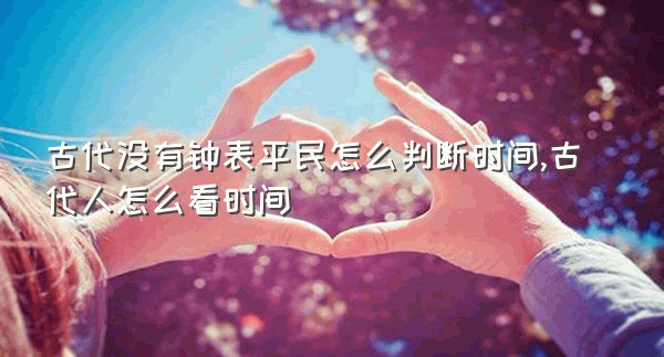 古代没有钟表平民怎么判断时间,古代人怎么看时间