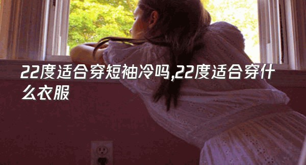 22度适合穿短袖冷吗,22度适合穿什么衣服