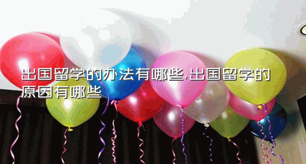 出国留学的办法有哪些,出国留学的原因有哪些