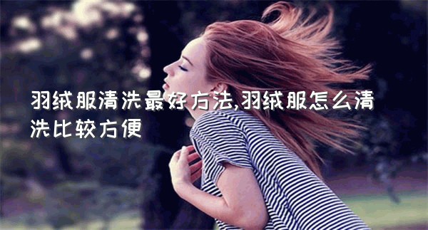 羽绒服清洗最好方法,羽绒服怎么清洗比较方便