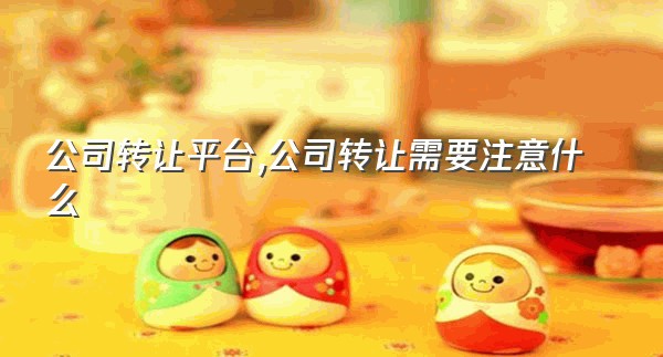 公司转让平台,公司转让需要注意什么