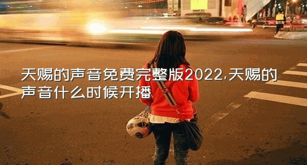 天赐的声音免费完整版2022,天赐的声音什么时候开播