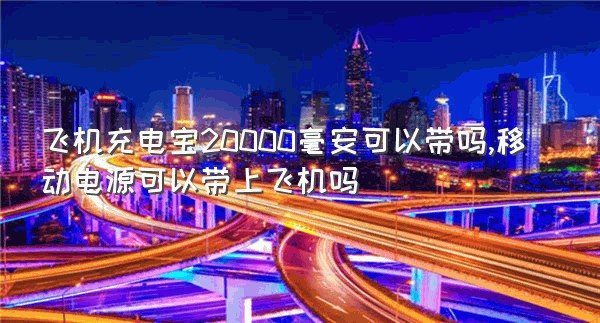 飞机充电宝20000毫安可以带吗,移动电源可以带上飞机吗