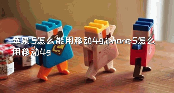 苹果5怎么能用移动4g,iphone5怎么用移动4g