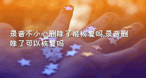 录音不小心删除了能恢复吗,录音删除了可以恢复吗