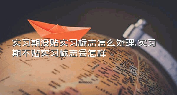 实习期没贴实习标志怎么处理,实习期不贴实习标志会怎样