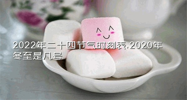 2022年二十四节气时刻表,2020年冬至是几号