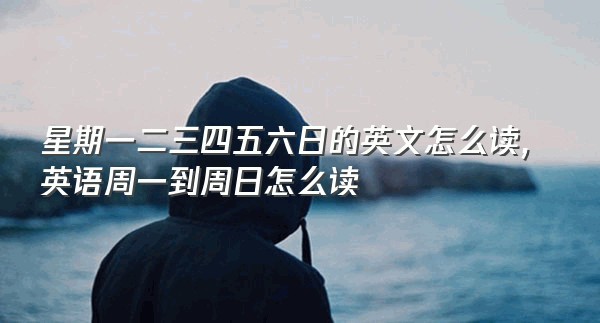 星期一二三四五六日的英文怎么读,英语周一到周日怎么读