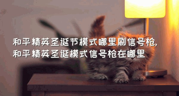 和平精英圣诞节模式哪里刷信号枪,和平精英圣诞模式信号枪在哪里