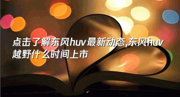 点击了解东风huv最新动态,东风huv越野什么时间上市