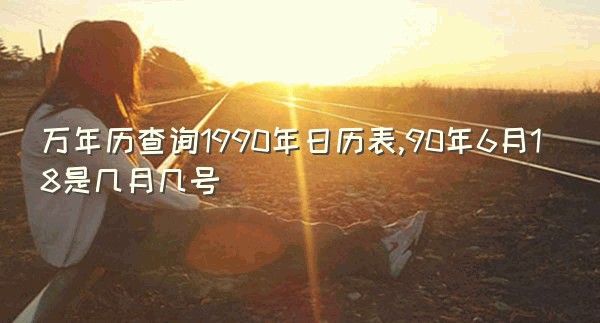 万年历查询1990年日历表,90年6月18是几月几号