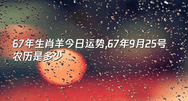 67年生肖羊今日运势,67年9月25号农历是多少