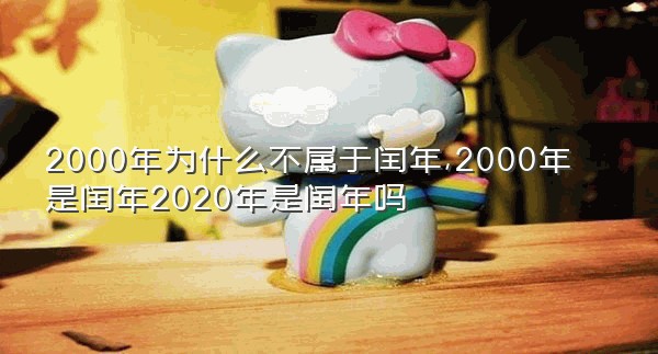 2000年为什么不属于闰年,2000年是闰年2020年是闰年吗