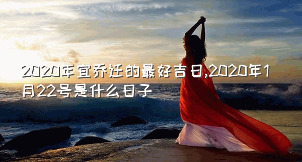 2020年宜乔迁的最好吉日,2020年1月22号是什么日子