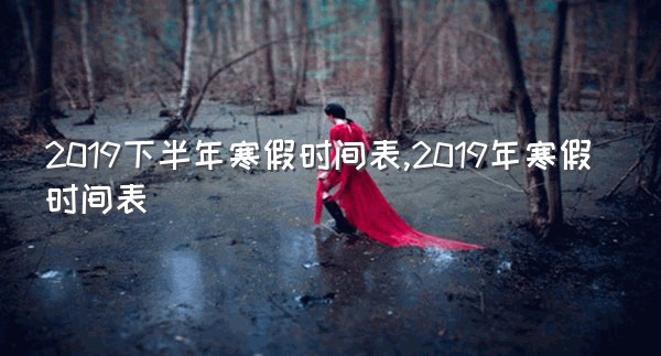 2019下半年寒假时间表,2019年寒假时间表