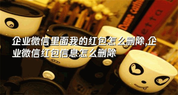 企业微信里面我的红包怎么删除,企业微信红包信息怎么删除