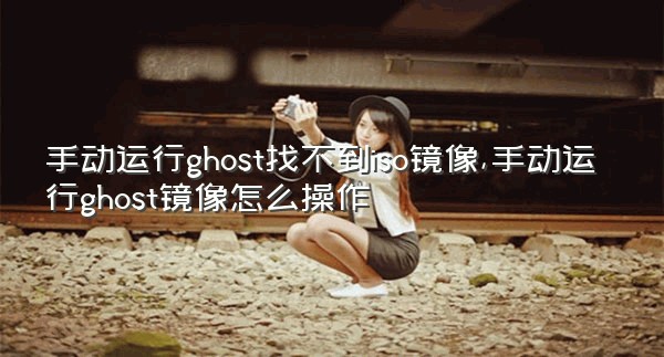 手动运行ghost找不到iso镜像,手动运行ghost镜像怎么操作