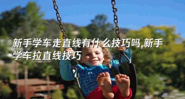 新手学车走直线有什么技巧吗,新手学车拉直线技巧