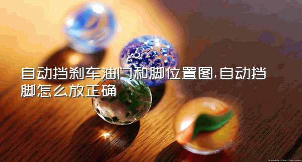 自动挡刹车油门和脚位置图,自动挡脚怎么放正确