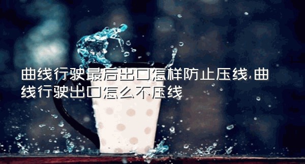 曲线行驶最后出口怎样防止压线,曲线行驶出口怎么不压线