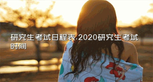 研究生考试日程表,2020研究生考试时间