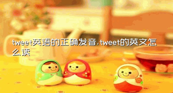 tweet英语的正确发音,tweet的英文怎么读