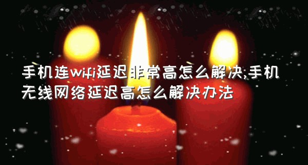 手机连wifi延迟非常高怎么解决,手机无线网络延迟高怎么解决办法