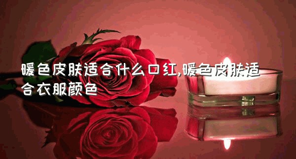 暖色皮肤适合什么口红,暖色皮肤适合衣服颜色