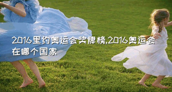 2016里约奥运会奖牌榜,2016奥运会在哪个国家