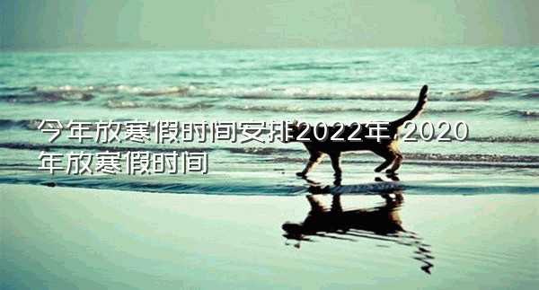 今年放寒假时间安排2022年,2020年放寒假时间