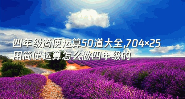 四年级简便运算50道大全,704×25用简便运算怎么做四年级的