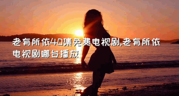 老有所依40集免费电视剧,老有所依电视剧哪台播放