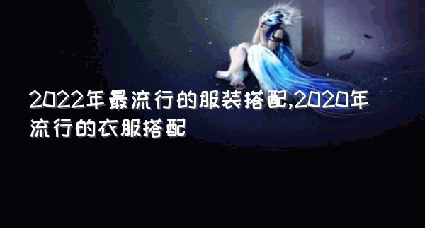 2022年最流行的服装搭配,2020年流行的衣服搭配