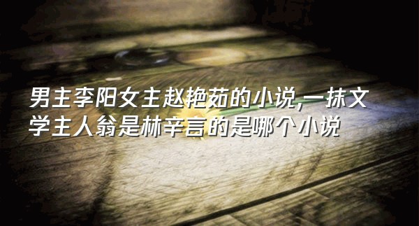 男主李阳女主赵艳茹的小说,一抹文学主人翁是林辛言的是哪个小说