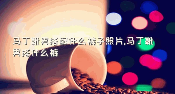 马丁靴男搭配什么裤子照片,马丁靴男搭什么裤