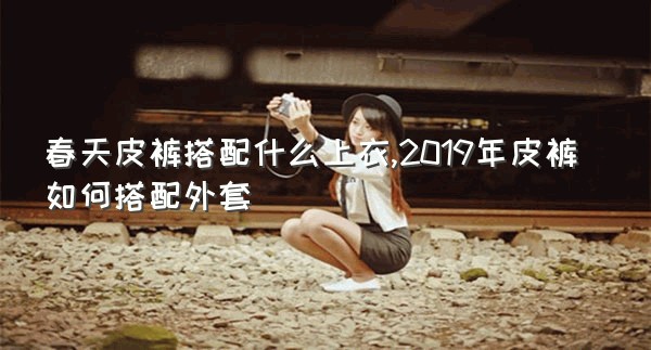 春天皮裤搭配什么上衣,2019年皮裤如何搭配外套