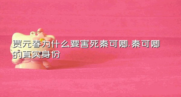 贾元春为什么要害死秦可卿,秦可卿的真实身份