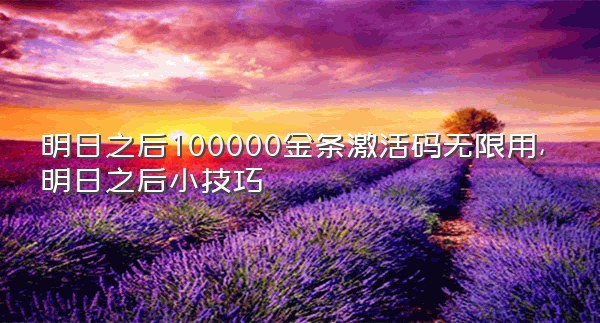 明日之后100000金条激活码无限用,明日之后小技巧