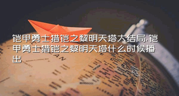 铠甲勇士猎铠之黎明天塔大结局,铠甲勇士猎铠之黎明天塔什么时候播出