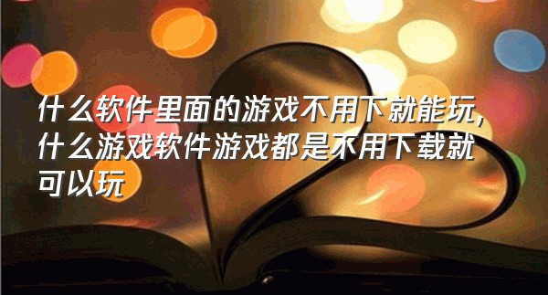 什么软件里面的游戏不用下就能玩,什么游戏软件游戏都是不用下载就可以玩