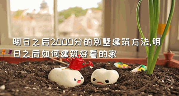 明日之后2000分的别墅建筑方法,明日之后如何建筑好看的家