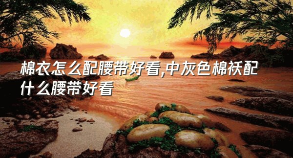 棉衣怎么配腰带好看,中灰色棉袄配什么腰带好看