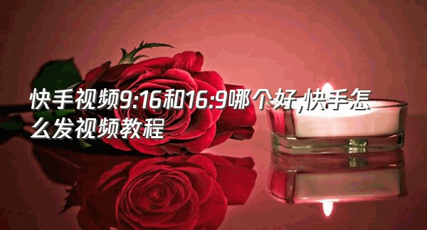 快手视频9:16和16:9哪个好,快手怎么发视频教程