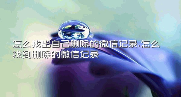 怎么找出自己删除的微信记录,怎么找到删除的微信记录